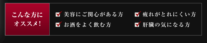 こんな方にオススメ！美容にご関心がある方、疲れがとれにくい方、お酒をよく飲む方、肝臓の気になる方