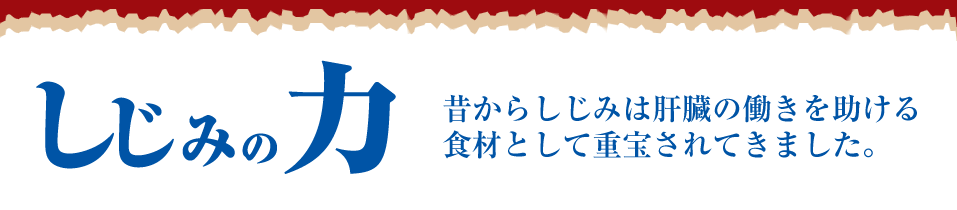 しじみの力：昔からしじみは肝臓の働きを助ける食材として重宝されてきました。