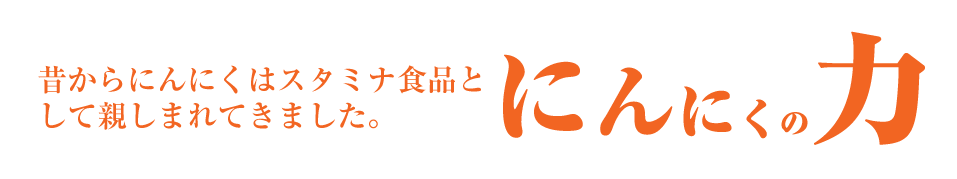 にんにくの力：昔からにんにくはスタミナ食品として親しまれてきました。