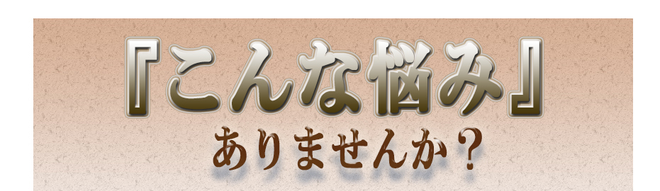 「こんな悩み」ありませんか。