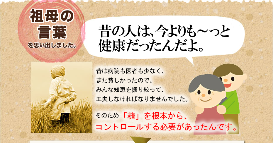 祖母の言葉を思い出しました。昔の人は、今よりも～っと健康だったんだよ。昔は病院も医者も少なく、また貧しかったので、みんな知恵を振り絞って、工夫しなければなりませんでした。そのため「糖」を根本から、コントロールする必要があったんです。