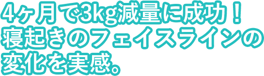 4ヶ月で3kg減量に成功！寝起きのフェイスラインの変化を実感。