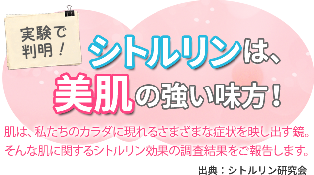 実験で判明！シトルリンは美肌の強い味方！肌は、私たちのカラダに現れるさまざまな症状を映し出す鏡。そんな肌に関するシトルリン効果の調査結果をご報告します。出典：シトルリン研究会