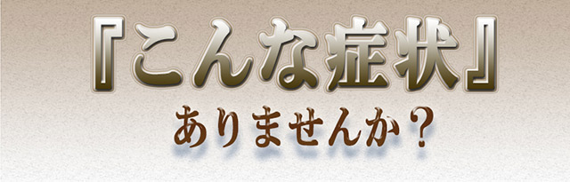 こんな症状ありませんか？